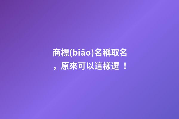 商標(biāo)名稱取名，原來可以這樣選！-第1張-商標(biāo)起名-玄機派